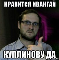 нравится ивангай куплинову да