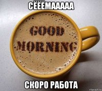 сёёёмааааа скоро работа
