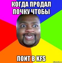 когда продал почку чтобы поит в kfs