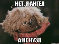 нет, я ангел а не кузя