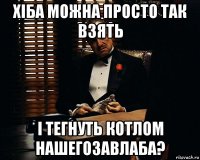 хіба можна просто так взять і тегнуть котлом нашегозавлаба?