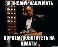 за оксану- нашу мать порвем любого геть на шмать!