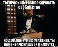 ты просишь разблокировать сообщество но делаешь это без уважения, ты даже не признаешься в накрутке