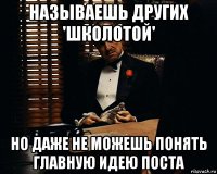 называешь других 'школотой' но даже не можешь понять главную идею поста