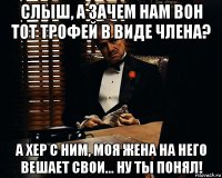 слыш, а зачем нам вон тот трофей в виде члена? а хер с ним, моя жена на него вешает свои... ну ты понял!