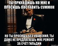 ты приходишь ко мне и просишь поставить суммон но ты просишь без уважения, ты даже не предлагаешь мне ремонт за счёт гильдии