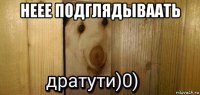 неее подглядываать 