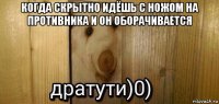 когда скрытно идёшь с ножом на противника и он оборачивается 