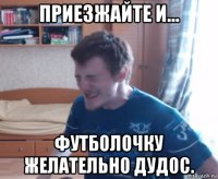 приезжайте и... футболочку желательно дудос.