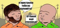 я пристрелю тебя из пулемёта! А? Какой ещё пчеловод?