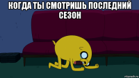 когда ты смотришь последний сезон 