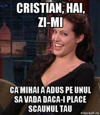 cristian, hai, zi-mi ca mihai a adus pe unul sa vada daca-i place scaunul tau