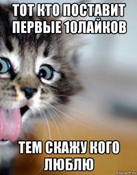 тот кто поставит первые 10лайков тем скажу кого люблю