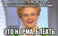 видя в новостях медведева,ты мысленно ржешь над его фразами? это норма, блеать