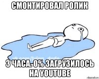 смонтировал ролик 3 часа. 0% загрузилось на youtube