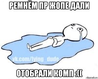 ремнём пр жопе дали отобрали комп :((