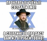 проклятые учёные создали гмо! а стерлингов продаст вам из отрубей говно!