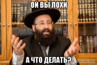 ой вы лохи а что делать?