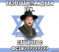 разрешаю!!! ..и два и три.. саша,что с фсзн?????????
