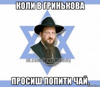 коли в гринькова просиш попити чай.