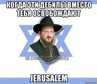 когда эти дебилы вместо тебя освобождают jerusalem
