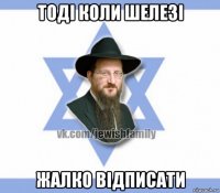 тоді коли шелезі жалко відписати