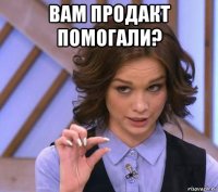 вам продакт помогали? 