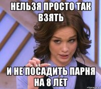 нельзя просто так взять и не посадить парня на 8 лет