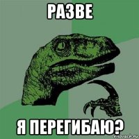 разве я перегибаю?