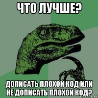 что лучше? дописать плохой код или не дописать плохой код?