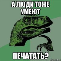 а люди тоже умеют печатать?