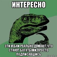 интересно эти уебки реально думают,что станут богатыми,просто подписавшись