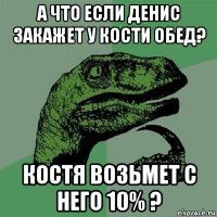 а что если денис закажет у кости обед? костя возьмет с него 10% ?