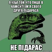 а хіба той, что пише в камєнті ім'я свого друга-підараса не підарас