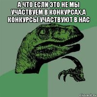 а что если это не мы участвуем в конкурсах,а конкурсы участвуют в нас 