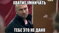 хватит умничать тебе это не дано