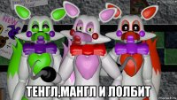  тенгл,мангл и лолбит