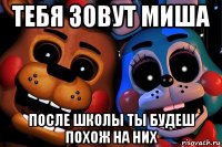 тебя зовут миша после школы ты будеш похож на них