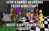 если я нажму на кнопку тоооо алахэтбарт неееет в доте убили.чё а нееееет