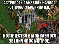 астрологи объявили начало отпуска у бабкина к.и. количество выпиваемого увеличилось в трое.