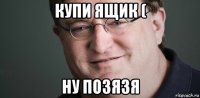 купи ящик ( ну позязя