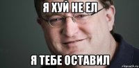 я хуй не ел я тебе оставил