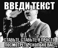 введи текст ставьте, ставьте. я просто посмотреть, сколько вас
