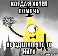 когда я хотел помочь но сделал что то нито