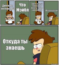 Диппе ты не повереш Что Мэйбл Билл сосал у тебя ночью пока ты спал я сама видела Фаааааааак Откуда ты знаешь