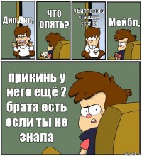 Дип,Дип, ЧТО ОПЯТЬ? у Билла есть старшая сестра Мейбл, прикинь у него ещё 2 брата есть если ты не знала