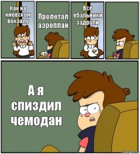 Как на киевском вокзале Пролетал аэроплан Все ебальники задрали  А я спиздил чемодан