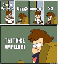 Диппер Зус умер! Что? Диппер? хэ ТЫ ТОЖЕ УМРЕШ!!!