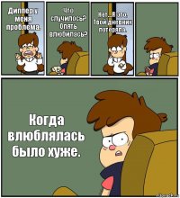 Диппер у меня проблема. Что случилось? Опять влюбилась? Нет...Я это. Твой дневник потеряла.  Когда влюблялась было хуже.