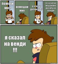 помоги мне немешай мне а что ты делаешь ? я сказал не мешай мне дрочить на веньди я сказал на венди !!!